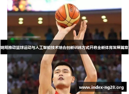 姚明推动篮球运动与人工智能技术结合创新训练方式开启全新体育发展篇章 姚明推动篮球运动与人工智能技术结合创新训练方式开启全新体育发展篇章