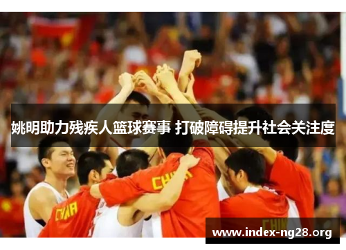 姚明助力残疾人篮球赛事 打破障碍提升社会关注度 姚明助力残疾人篮球赛事 打破障碍提升社会关注度