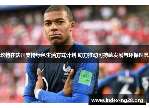 坎特在法国支持绿色生活方式计划 助力推动可持续发展与环保理念 坎特在法国支持绿色生活方式计划 助力推动可持续发展与环保理念