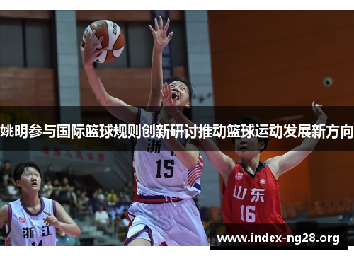 姚明参与国际篮球规则创新研讨推动篮球运动发展新方向 姚明参与国际篮球规则创新研讨推动篮球运动发展新方向