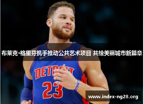 布莱克·格里芬携手推动公共艺术项目 共绘美丽城市新篇章 布莱克·格里芬携手推动公共艺术项目 共绘美丽城市新篇章