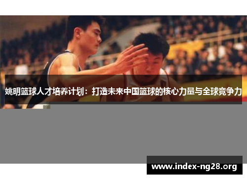 姚明篮球人才培养计划:打造未来中国篮球的核心力量与全球竞争力 姚明篮球人才培养计划:打造未来中国篮球的核心力量与全球竞争力
