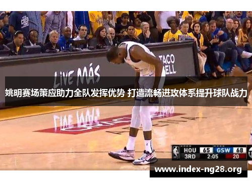 姚明赛场策应助力全队发挥优势 打造流畅进攻体系提升球队战力 姚明赛场策应助力全队发挥优势 打造流畅进攻体系提升球队战力