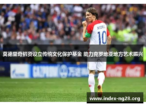 莫德里奇捐资设立传统文化保护基金 助力克罗地亚地方艺术振兴 莫德里奇捐资设立传统文化保护基金 助力克罗地亚地方艺术振兴