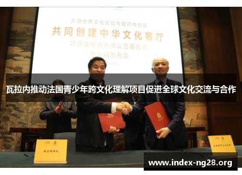 瓦拉内推动法国青少年跨文化理解项目促进全球文化交流与合作 瓦拉内推动法国青少年跨文化理解项目促进全球文化交流与合作