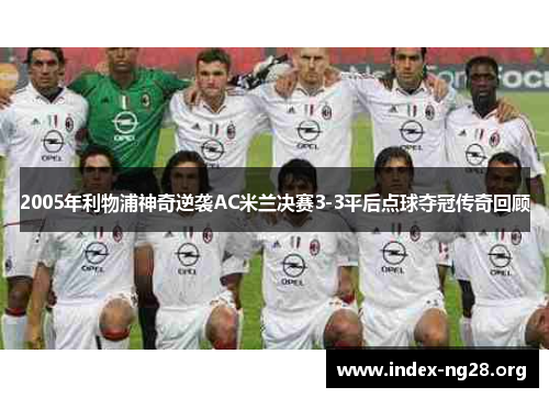 2005年利物浦神奇逆袭AC米兰决赛3-3平后点球夺冠传奇回顾 2005年利物浦神奇逆袭AC米兰决赛3-3平后点球夺冠传奇回顾