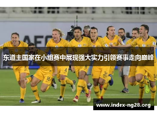 东道主国家在小组赛中展现强大实力引领赛事走向巅峰 东道主国家在小组赛中展现强大实力引领赛事走向巅峰