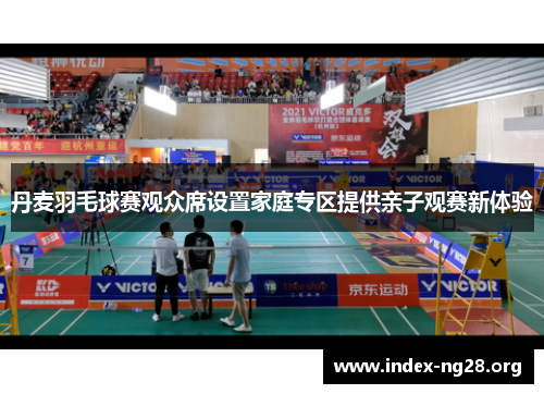 丹麦羽毛球赛观众席设置家庭专区提供亲子观赛新体验 丹麦羽毛球赛观众席设置家庭专区提供亲子观赛新体验