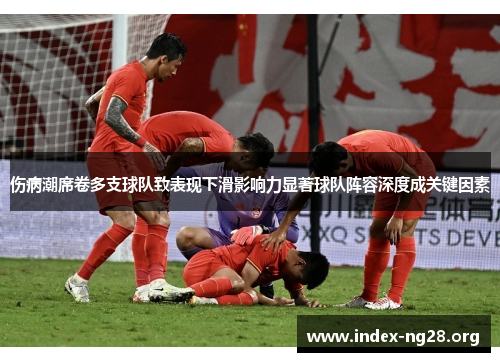 伤病潮席卷多支球队致表现下滑影响力显著球队阵容深度成关键因素 伤病潮席卷多支球队致表现下滑影响力显著球队阵容深度成关键因素
