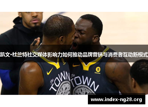 凯文·杜兰特社交媒体影响力如何推动品牌营销与消费者互动新模式 凯文·杜兰特社交媒体影响力如何推动品牌营销与消费者互动新模式