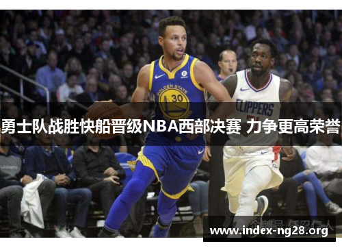 勇士队战胜快船晋级NBA西部决赛 力争更高荣誉 勇士队战胜快船晋级NBA西部决赛 力争更高荣誉