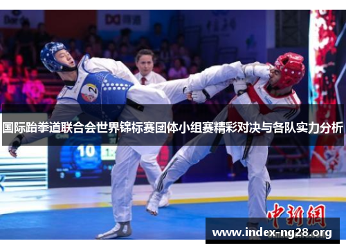 国际跆拳道联合会世界锦标赛团体小组赛精彩对决与各队实力分析 国际跆拳道联合会世界锦标赛团体小组赛精彩对决与各队实力分析