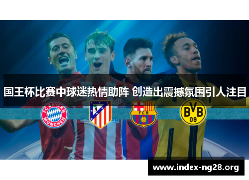 国王杯比赛中球迷热情助阵 创造出震撼氛围引人注目 国王杯比赛中球迷热情助阵 创造出震撼氛围引人注目
