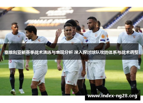 塞维利亚新赛季战术演练与表现分析 深入探讨球队攻防体系与战术调整 塞维利亚新赛季战术演练与表现分析 深入探讨球队攻防体系与战术调整