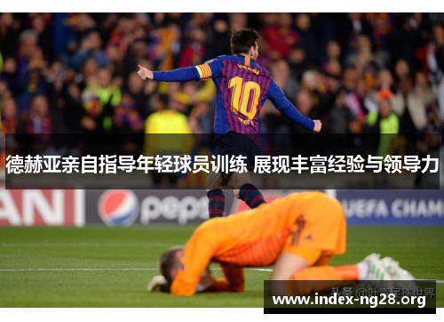 德赫亚亲自指导年轻球员训练 展现丰富经验与领导力 德赫亚亲自指导年轻球员训练 展现丰富经验与领导力