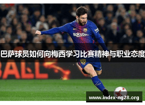 巴萨球员如何向梅西学习比赛精神与职业态度 巴萨球员如何向梅西学习比赛精神与职业态度