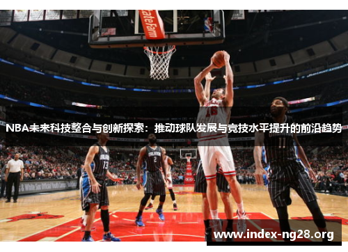 NBA未来科技整合与创新探索:推动球队发展与竞技水平提升的前沿趋势 NBA未来科技整合与创新探索:推动球队发展与竞技水平提升的前沿趋势