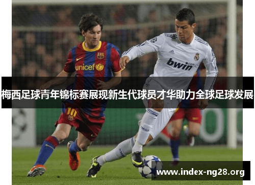 梅西足球青年锦标赛展现新生代球员才华助力全球足球发展 梅西足球青年锦标赛展现新生代球员才华助力全球足球发展