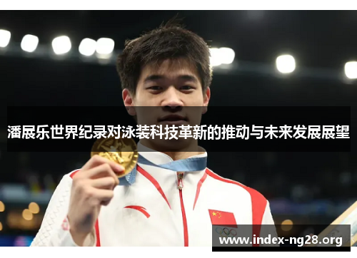 潘展乐世界纪录对泳装科技革新的推动与未来发展展望 潘展乐世界纪录对泳装科技革新的推动与未来发展展望