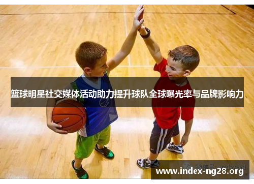 篮球明星社交媒体活动助力提升球队全球曝光率与品牌影响力 篮球明星社交媒体活动助力提升球队全球曝光率与品牌影响力