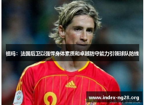祖玛:法国后卫以强悍身体素质和卓越防守能力引领球队防线 祖玛:法国后卫以强悍身体素质和卓越防守能力引领球队防线