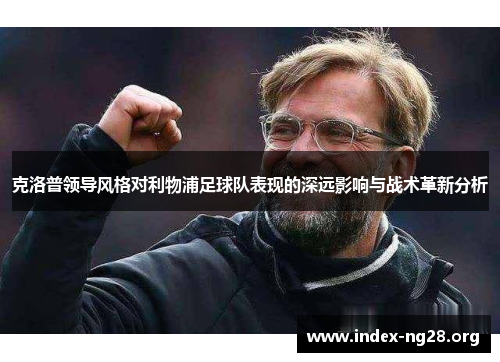 克洛普领导风格对利物浦足球队表现的深远影响与战术革新分析 克洛普领导风格对利物浦足球队表现的深远影响与战术革新分析