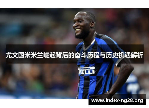 尤文国米米兰崛起背后的奋斗历程与历史机遇解析 尤文国米米兰崛起背后的奋斗历程与历史机遇解析
