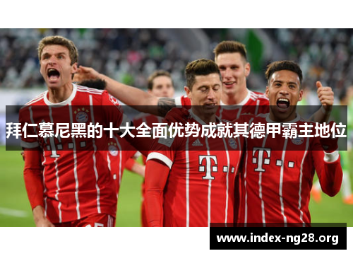 拜仁慕尼黑的十大全面优势成就其德甲霸主地位 拜仁慕尼黑的十大全面优势成就其德甲霸主地位