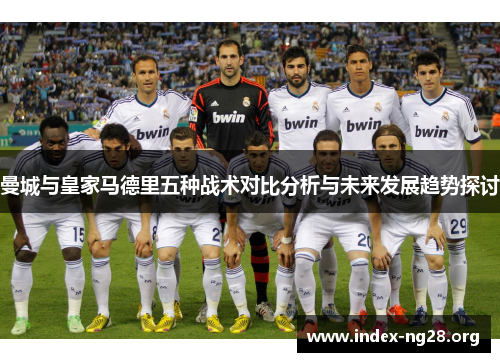 曼城与皇家马德里五种战术对比分析与未来发展趋势探讨 曼城与皇家马德里五种战术对比分析与未来发展趋势探讨