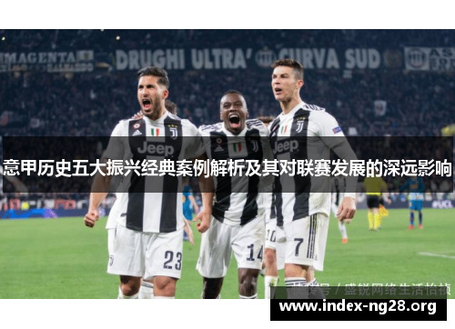 意甲历史五大振兴经典案例解析及其对联赛发展的深远影响 意甲历史五大振兴经典案例解析及其对联赛发展的深远影响