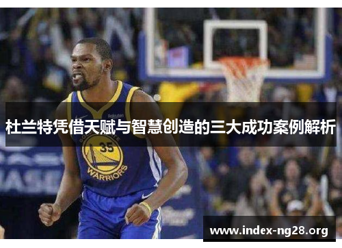 杜兰特凭借天赋与智慧创造的三大成功案例解析 杜兰特凭借天赋与智慧创造的三大成功案例解析