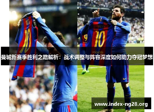 曼城新赛季胜利之路解析:战术调整与阵容深度如何助力夺冠梦想 曼城新赛季胜利之路解析:战术调整与阵容深度如何助力夺冠梦想