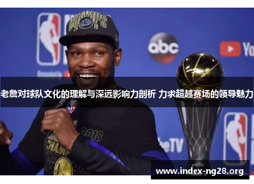 老詹对球队文化的理解与深远影响力剖析 力求超越赛场的领导魅力 老詹对球队文化的理解与深远影响力剖析 力求超越赛场的领导魅力