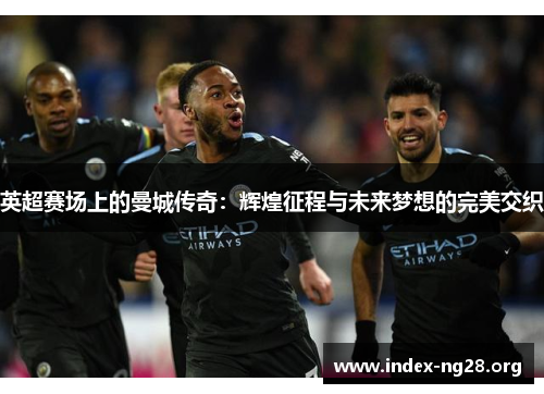 英超赛场上的曼城传奇:辉煌征程与未来梦想的完美交织 英超赛场上的曼城传奇:辉煌征程与未来梦想的完美交织