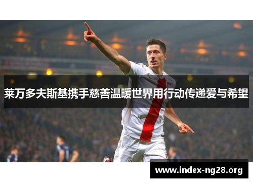 莱万多夫斯基携手慈善温暖世界用行动传递爱与希望 莱万多夫斯基携手慈善温暖世界用行动传递爱与希望