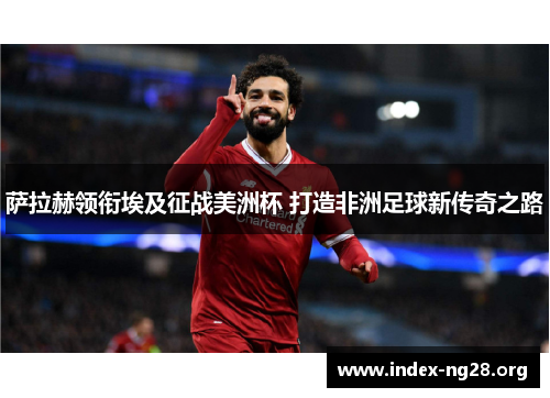 萨拉赫领衔埃及征战美洲杯 打造非洲足球新传奇之路 萨拉赫领衔埃及征战美洲杯 打造非洲足球新传奇之路
