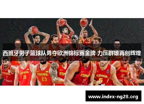 西班牙男子篮球队勇夺欧洲锦标赛金牌 力压群雄再创辉煌 西班牙男子篮球队勇夺欧洲锦标赛金牌 力压群雄再创辉煌