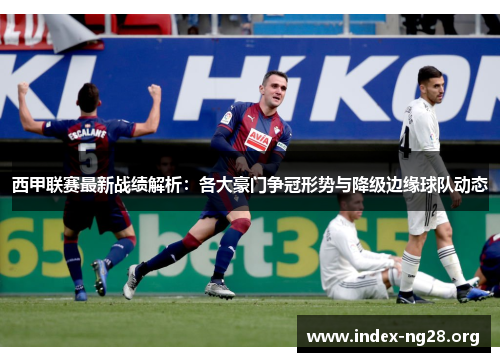 西甲联赛最新战绩解析:各大豪门争冠形势与降级边缘球队动态 西甲联赛最新战绩解析:各大豪门争冠形势与降级边缘球队动态