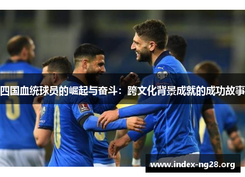 四国血统球员的崛起与奋斗:跨文化背景成就的成功故事 四国血统球员的崛起与奋斗:跨文化背景成就的成功故事