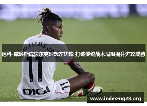 尼科-威廉斯成法尔克理想左边锋 打破传统战术局限提升进攻威胁 尼科-威廉斯成法尔克理想左边锋 打破传统战术局限提升进攻威胁