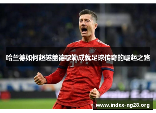 哈兰德如何超越盖德穆勒成就足球传奇的崛起之路 哈兰德如何超越盖德穆勒成就足球传奇的崛起之路