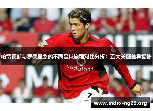 帕雷德斯与罗德里戈的不同足球旅程对比分析:五大关键差异揭秘 帕雷德斯与罗德里戈的不同足球旅程对比分析:五大关键差异揭秘