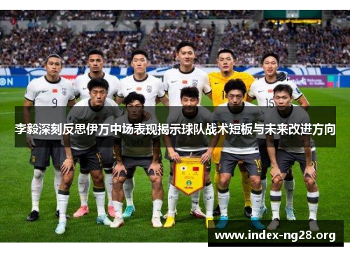 李毅深刻反思伊万中场表现揭示球队战术短板与未来改进方向 李毅深刻反思伊万中场表现揭示球队战术短板与未来改进方向