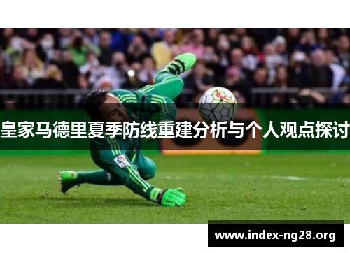 皇家马德里夏季防线重建分析与个人观点探讨 皇家马德里夏季防线重建分析与个人观点探讨