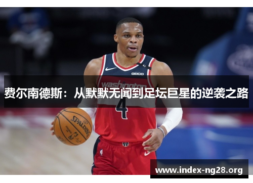 费尔南德斯:从默默无闻到足坛巨星的逆袭之路 费尔南德斯:从默默无闻到足坛巨星的逆袭之路