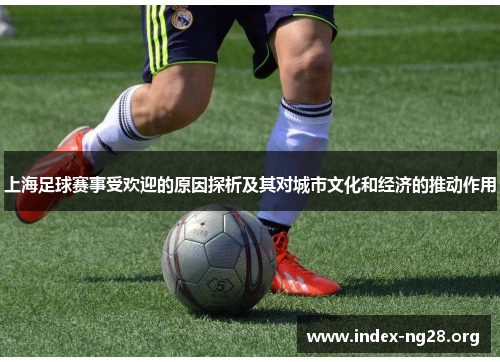 上海足球赛事受欢迎的原因探析及其对城市文化和经济的推动作用 上海足球赛事受欢迎的原因探析及其对城市文化和经济的推动作用