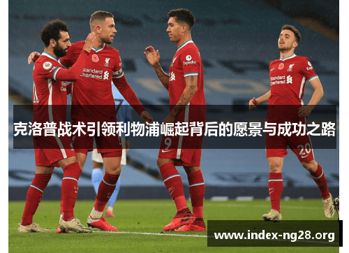 克洛普战术引领利物浦崛起背后的愿景与成功之路 克洛普战术引领利物浦崛起背后的愿景与成功之路