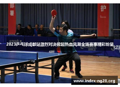 2023乒乓球成都站激烈对决掀起热血风潮全场赛事精彩纷呈 2023乒乓球成都站激烈对决掀起热血风潮全场赛事精彩纷呈
