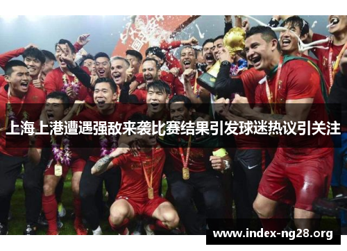 上海上港遭遇强敌来袭比赛结果引发球迷热议引关注 上海上港遭遇强敌来袭比赛结果引发球迷热议引关注