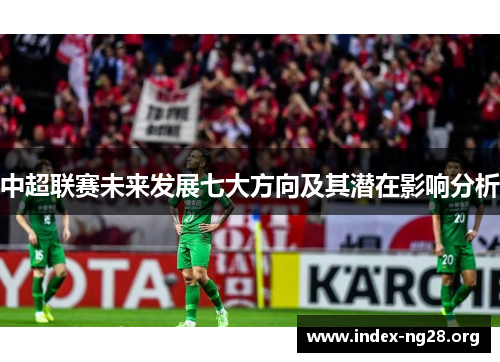 中超联赛未来发展七大方向及其潜在影响分析 中超联赛未来发展七大方向及其潜在影响分析